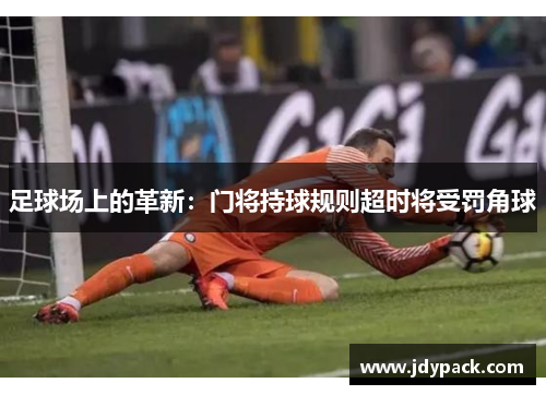 足球场上的革新:门将持球规则超时将受罚角球