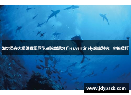 潜水员在大堡礁发现巨型乌贼放鞭炮 fireEventinely巅峰对决：穷追猛打